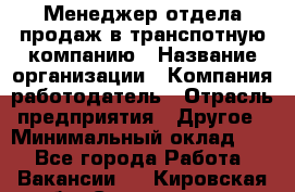 Менеджер отдела продаж в транспотную компанию › Название организации ­ Компания-работодатель › Отрасль предприятия ­ Другое › Минимальный оклад ­ 1 - Все города Работа » Вакансии   . Кировская обл.,Соломинцы д.